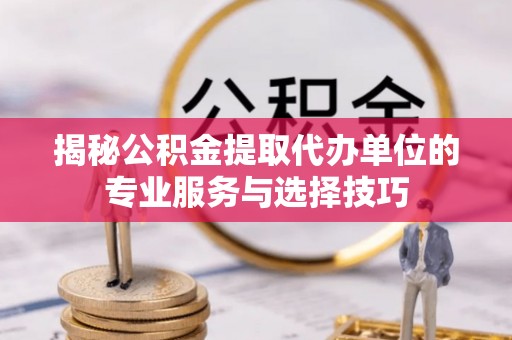 垦利揭秘公积金提取代办单位的专业服务与选择技巧