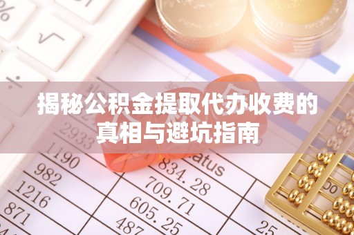 垦利揭秘公积金提取代办收费的真相与避坑指南