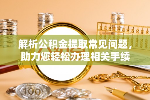 垦利解析公积金提取常见问题，助力您轻松办理相关手续