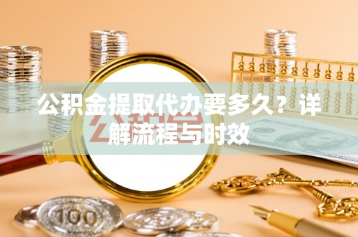 垦利公积金提取代办要多久？详解流程与时效