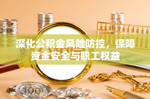 垦利深化公积金风险防控，保障资金安全与职工权益