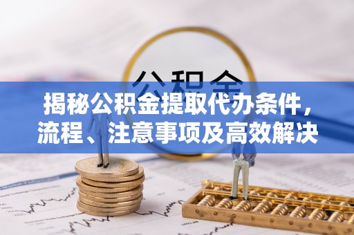 垦利揭秘公积金提取代办条件，流程、注意事项及高效解决方案