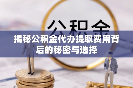 垦利揭秘公积金代办提取费用背后的秘密与选择