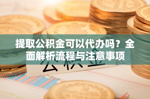 垦利提取公积金可以代办吗？全面解析流程与注意事项