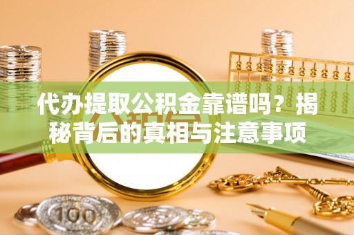 垦利代办提取公积金靠谱吗？揭秘背后的真相与注意事项