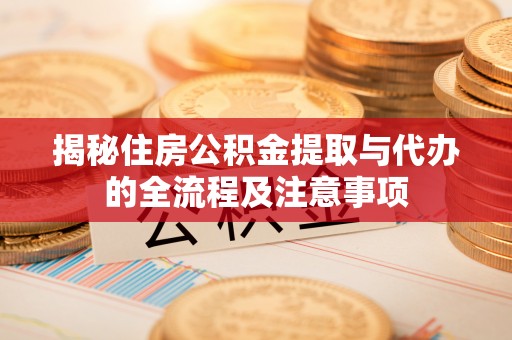垦利揭秘住房公积金提取与代办的全流程及注意事项