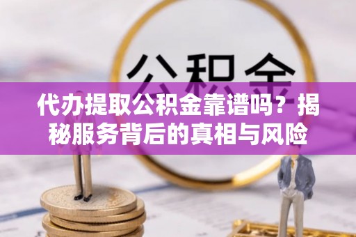 垦利代办提取公积金靠谱吗？揭秘服务背后的真相与风险
