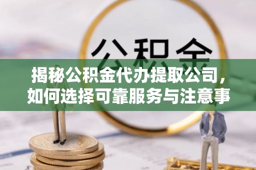垦利揭秘公积金代办提取公司，如何选择可靠服务与注意事项