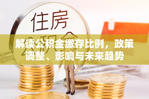 垦利解读公积金缴存比例，政策调整、影响与未来趋势