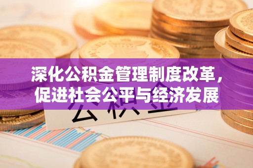 垦利深化公积金管理制度改革，促进社会公平与经济发展