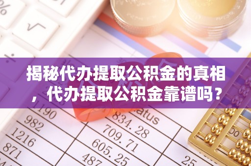 垦利揭秘代办提取公积金的真相，代办提取公积金靠谱吗？