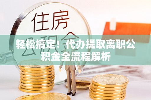 垦利轻松搞定！代办提取离职公积金全流程解析