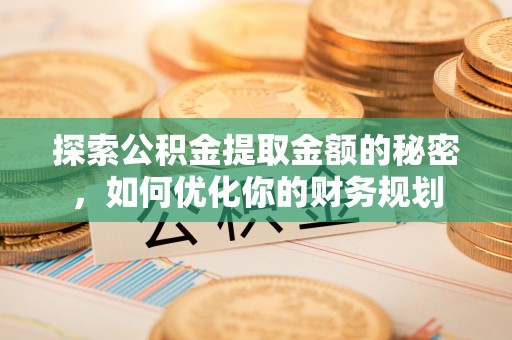 垦利探索公积金提取金额的秘密，如何优化你的财务规划