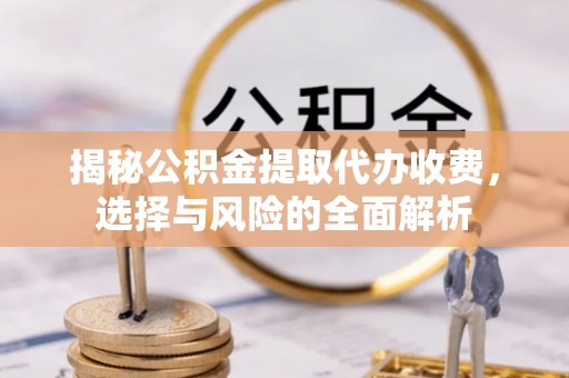 垦利揭秘公积金提取代办收费，选择与风险的全面解析