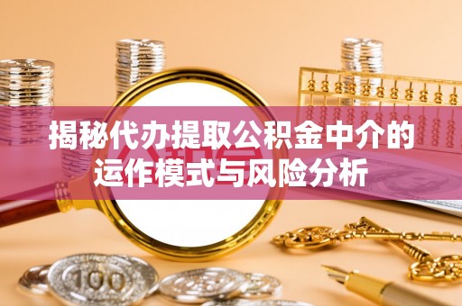 垦利揭秘代办提取公积金中介的运作模式与风险分析