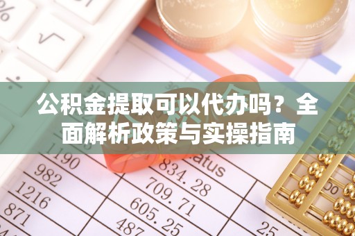 垦利公积金提取可以代办吗？全面解析政策与实操指南