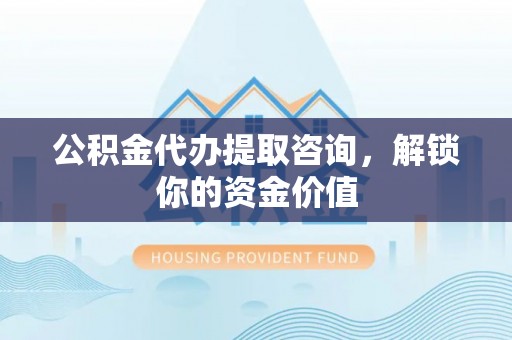 垦利公积金代办提取咨询，解锁你的资金价值