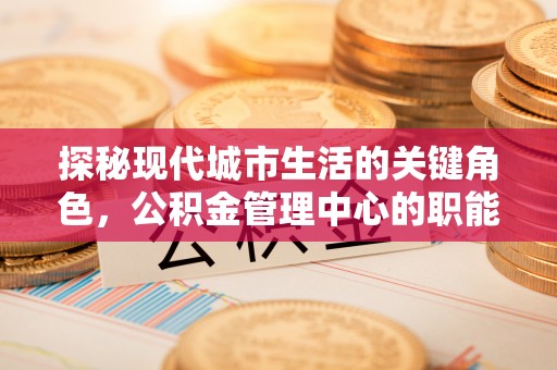 垦利探秘现代城市生活的关键角色，公积金管理中心的职能与影响