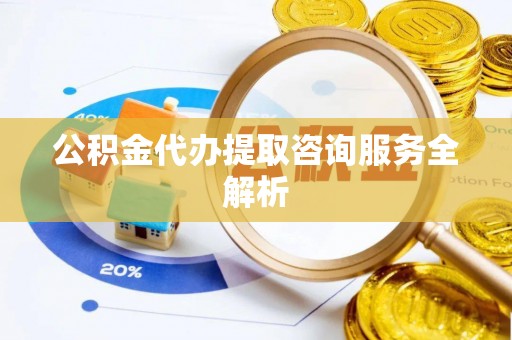 垦利公积金代办提取咨询服务全解析