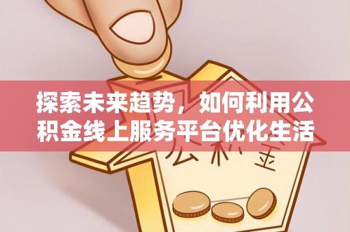 垦利探索未来趋势，如何利用公积金线上服务平台优化生活