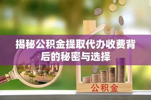 垦利揭秘公积金提取代办收费背后的秘密与选择
