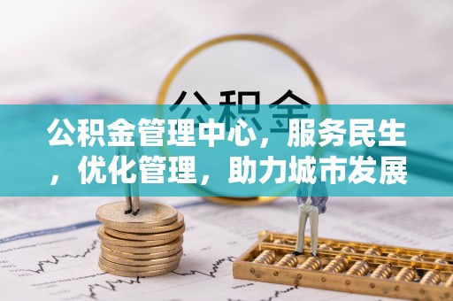 垦利公积金管理中心，服务民生，优化管理，助力城市发展