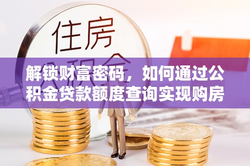 垦利解锁财富密码，如何通过公积金贷款额度查询实现购房梦想
