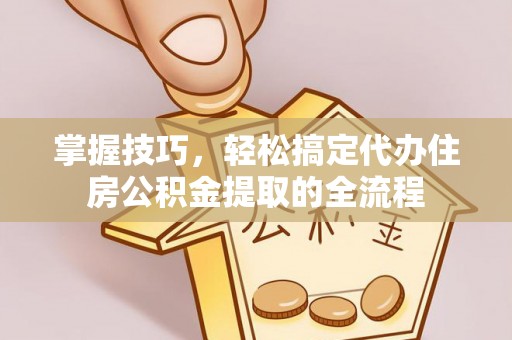 垦利掌握技巧，轻松搞定代办住房公积金提取的全流程