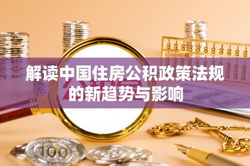 垦利解读中国住房公积政策法规的新趋势与影响