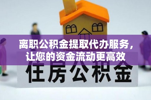 垦利离职公积金提取代办服务，让您的资金流动更高效