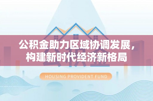 垦利公积金助力区域协调发展，构建新时代经济新格局