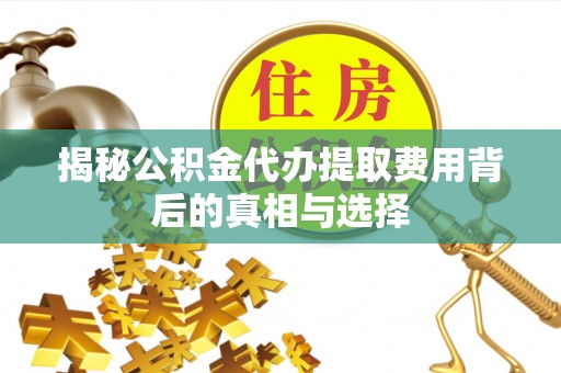 垦利揭秘公积金代办提取费用背后的真相与选择