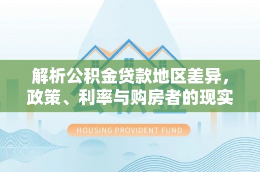 垦利解析公积金贷款地区差异，政策、利率与购房者的现实选择