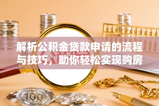 垦利解析公积金贷款申请的流程与技巧，助你轻松实现购房梦想