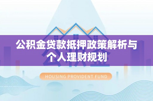 垦利公积金贷款抵押政策解析与个人理财规划