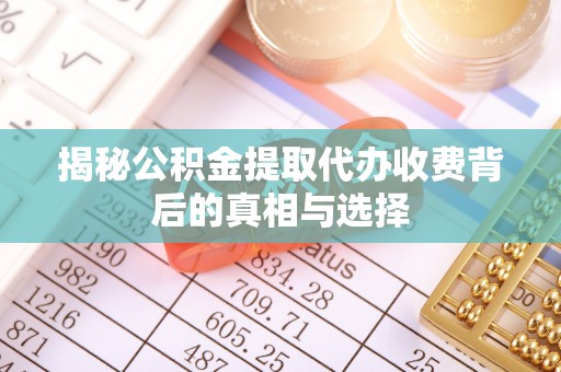 垦利揭秘公积金提取代办收费背后的真相与选择