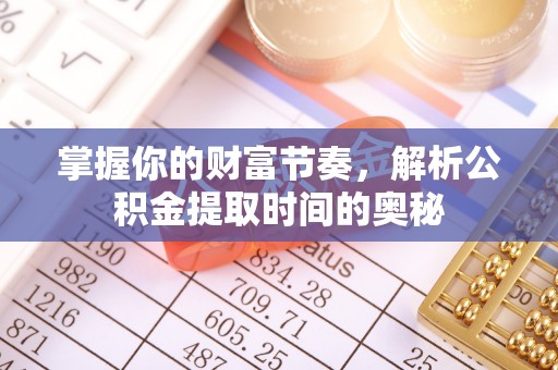 垦利掌握你的财富节奏，解析公积金提取时间的奥秘