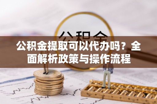 垦利公积金提取可以代办吗？全面解析政策与操作流程
