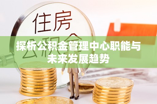 垦利探析公积金管理中心职能与未来发展趋势