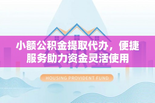 垦利小额公积金提取代办，便捷服务助力资金灵活使用