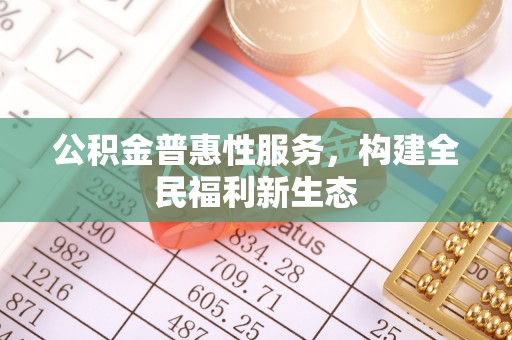 垦利公积金普惠性服务，构建全民福利新生态