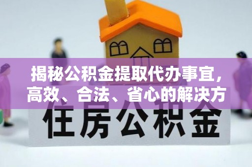 垦利揭秘公积金提取代办事宜，高效、合法、省心的解决方案