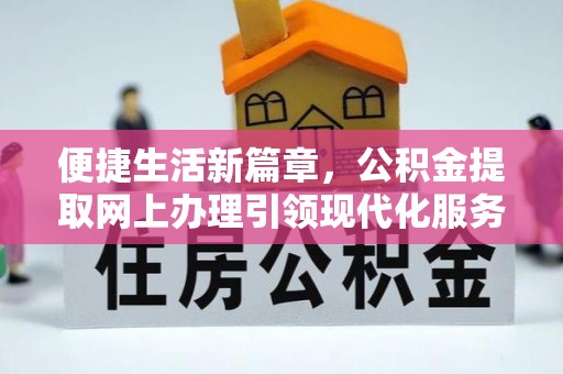垦利便捷生活新篇章，公积金提取网上办理引领现代化服务