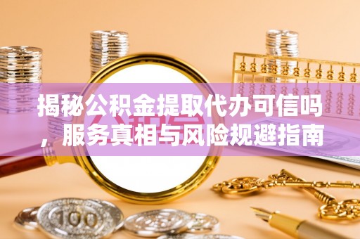 垦利揭秘公积金提取代办可信吗，服务真相与风险规避指南