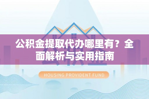 垦利公积金提取代办哪里有？全面解析与实用指南