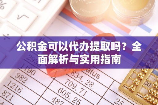垦利公积金可以代办提取吗？全面解析与实用指南