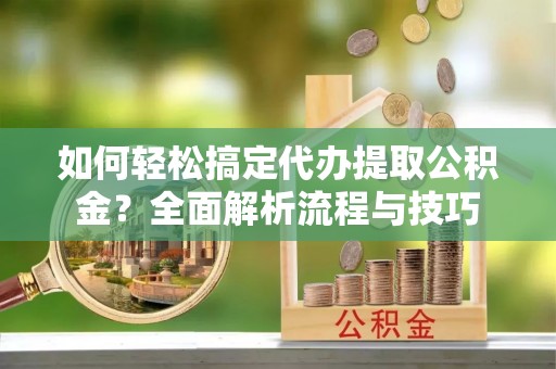 垦利如何轻松搞定代办提取公积金？全面解析流程与技巧