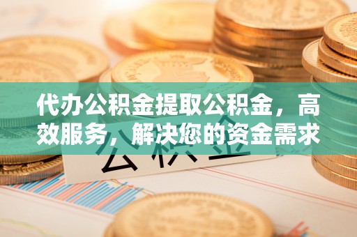 垦利代办公积金提取公积金，高效服务，解决您的资金需求