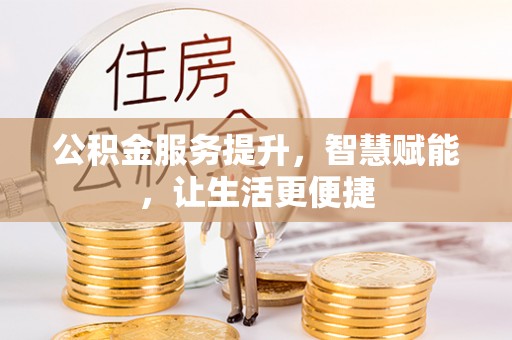 垦利公积金服务提升，智慧赋能，让生活更便捷