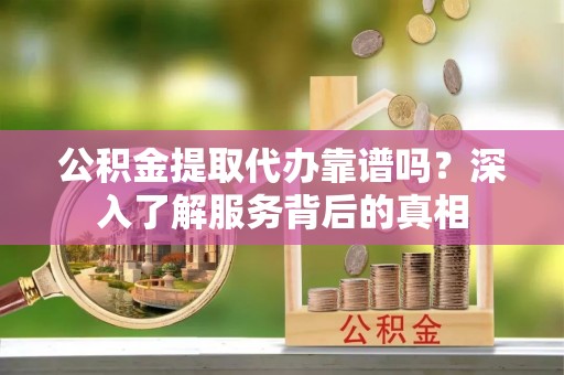 垦利公积金提取代办靠谱吗？深入了解服务背后的真相
